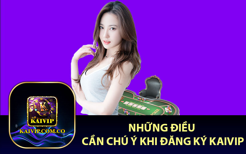 Những Điều Cần Chú Ý Khi Đăng Ký KaiVip